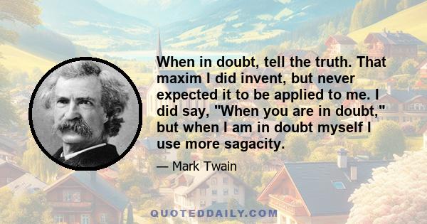 When in doubt, tell the truth. That maxim I did invent, but never expected it to be applied to me. I did say, When you are in doubt, but when I am in doubt myself I use more sagacity.