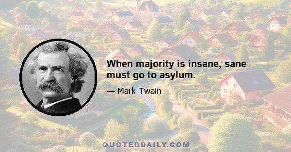 When majority is insane, sane must go to asylum.