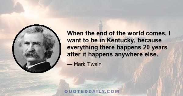 When the end of the world comes, I want to be in Kentucky, because everything there happens 20 years after it happens anywhere else.