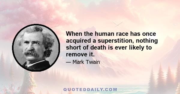 When the human race has once acquired a superstition, nothing short of death is ever likely to remove it.