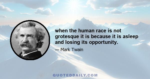 when the human race is not grotesque it is because it is asleep and losing its opportunity.