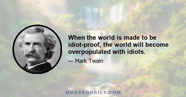 When the world is made to be idiot-proof, the world will become overpopulated with idiots.