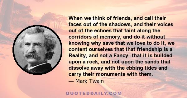 When we think of friends, and call their faces out of the shadows, and their voices out of the echoes that faint along the corridors of memory, and do it without knowing why save that we love to do it, we content