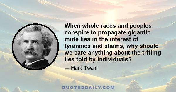 When whole races and peoples conspire to propagate gigantic mute lies in the interest of tyrannies and shams, why should we care anything about the trifling lies told by individuals?