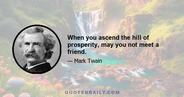 When you ascend the hill of prosperity, may you not meet a friend.