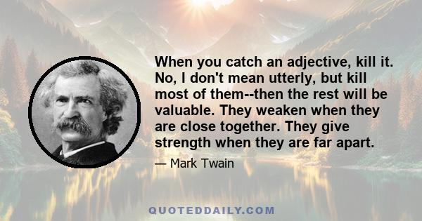 When you catch an adjective, kill it. No, I don't mean utterly, but kill most of them--then the rest will be valuable. They weaken when they are close together. They give strength when they are far apart.