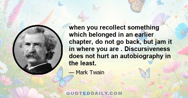 when you recollect something which belonged in an earlier chapter, do not go back, but jam it in where you are . Discursiveness does not hurt an autobiography in the least.