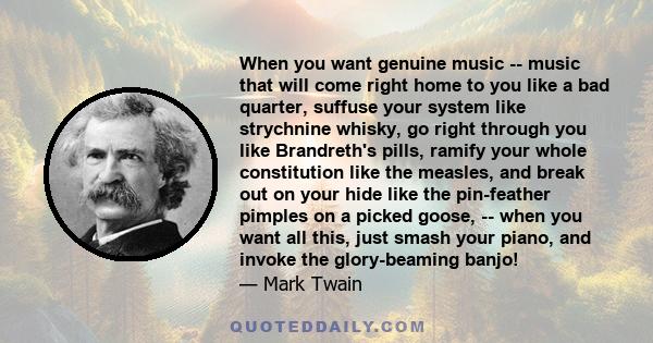 When you want genuine music -- music that will come right home to you like a bad quarter, suffuse your system like strychnine whisky, go right through you like Brandreth's pills, ramify your whole constitution like the