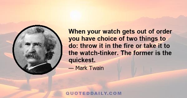 When your watch gets out of order you have choice of two things to do: throw it in the fire or take it to the watch-tinker. The former is the quickest.