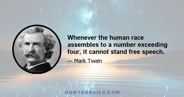 Whenever the human race assembles to a number exceeding four, it cannot stand free speech.