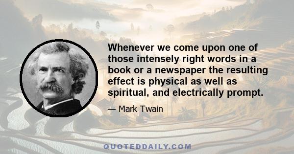 Whenever we come upon one of those intensely right words in a book or a newspaper the resulting effect is physical as well as spiritual, and electrically prompt.