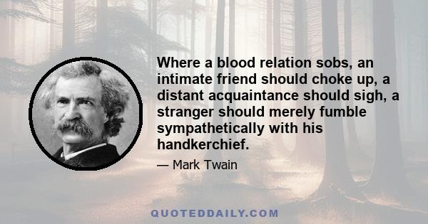 Where a blood relation sobs, an intimate friend should choke up, a distant acquaintance should sigh, a stranger should merely fumble sympathetically with his handkerchief.