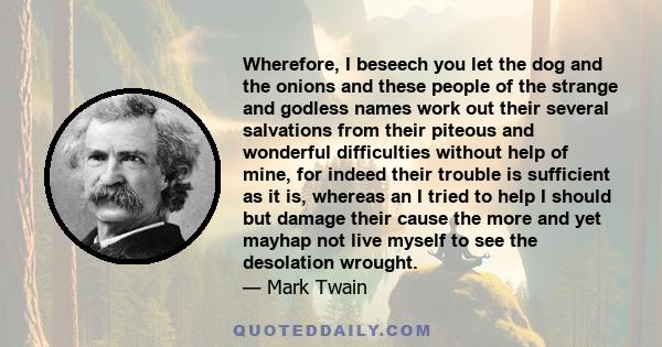 Wherefore, I beseech you let the dog and the onions and these people of the strange and godless names work out their several salvations from their piteous and wonderful difficulties without help of mine, for indeed