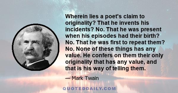 Wherein lies a poet's claim to originality? That he invents his incidents? No. That he was present when his episodes had their birth? No. That he was first to repeat them? No. None of these things has any value. He