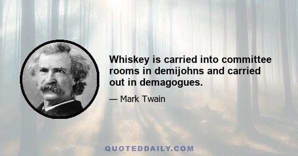 Whiskey is carried into committee rooms in demijohns and carried out in demagogues.