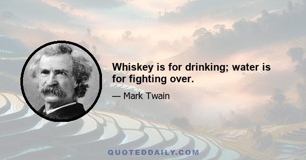 Whiskey is for drinking; water is for fighting over.