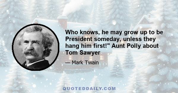 Who knows, he may grow up to be President someday, unless they hang him first! Aunt Polly about Tom Sawyer