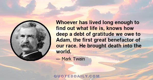 Whoever has lived long enough to find out what life is, knows how deep a debt of gratitude we owe to Adam, the first great benefactor of our race. He brought death into the world.