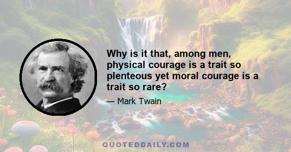 Why is it that, among men, physical courage is a trait so plenteous yet moral courage is a trait so rare?