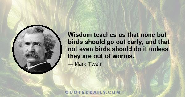 Wisdom teaches us that none but birds should go out early, and that not even birds should do it unless they are out of worms.