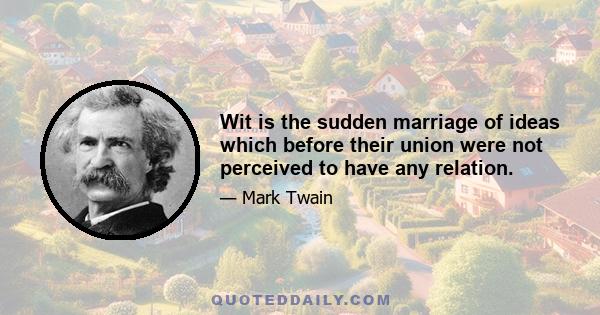 Wit is the sudden marriage of ideas which before their union were not perceived to have any relation.