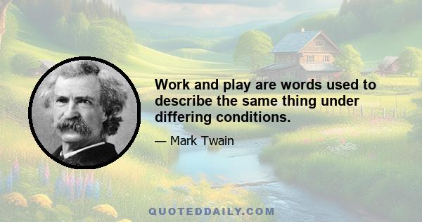 Work and play are words used to describe the same thing under differing conditions.