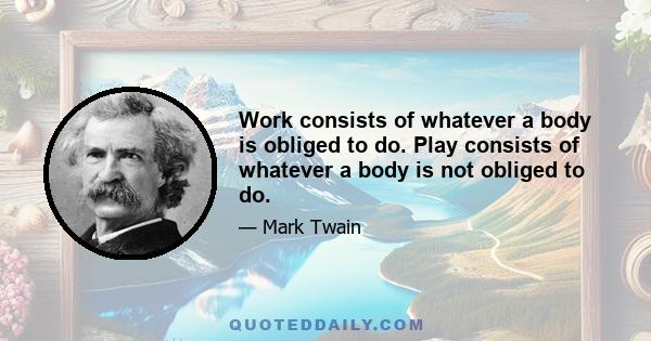 Work consists of whatever a body is obliged to do. Play consists of whatever a body is not obliged to do.