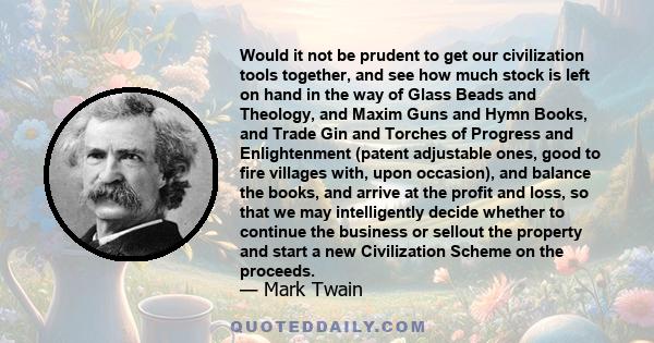 Would it not be prudent to get our civilization tools together, and see how much stock is left on hand in the way of Glass Beads and Theology, and Maxim Guns and Hymn Books, and Trade Gin and Torches of Progress and