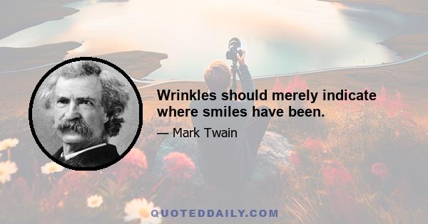 Wrinkles should merely indicate where smiles have been.