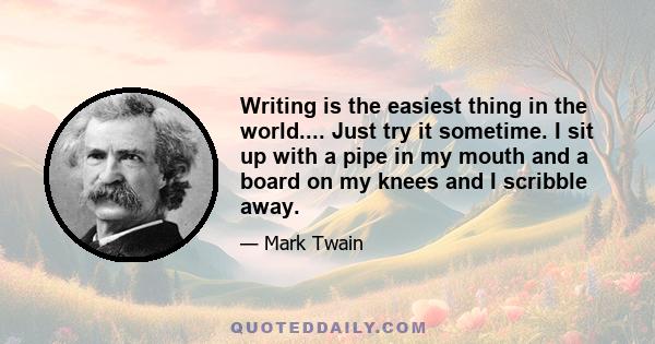 Writing is the easiest thing in the world.... Just try it sometime. I sit up with a pipe in my mouth and a board on my knees and I scribble away.