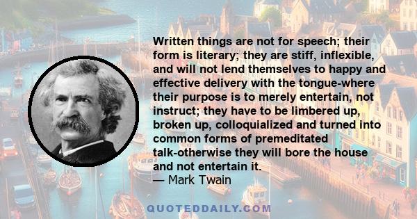 Written things are not for speech; their form is literary; they are stiff, inflexible, and will not lend themselves to happy and effective delivery with the tongue-where their purpose is to merely entertain, not