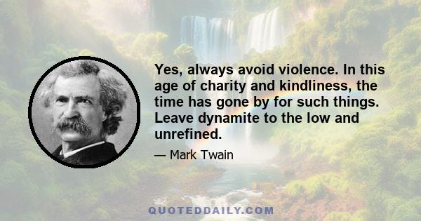 Yes, always avoid violence. In this age of charity and kindliness, the time has gone by for such things. Leave dynamite to the low and unrefined.