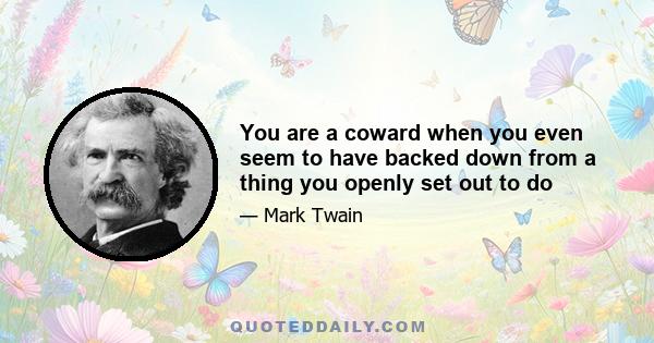 You are a coward when you even seem to have backed down from a thing you openly set out to do