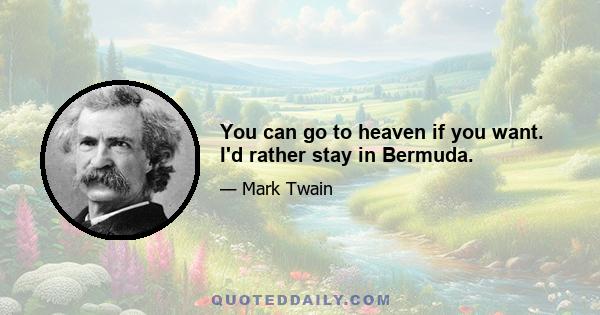 You can go to heaven if you want. I'd rather stay in Bermuda.