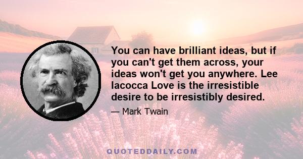 You can have brilliant ideas, but if you can't get them across, your ideas won't get you anywhere. Lee Iacocca Love is the irresistible desire to be irresistibly desired.