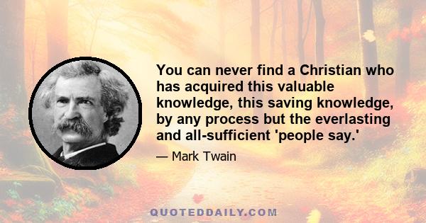 You can never find a Christian who has acquired this valuable knowledge, this saving knowledge, by any process but the everlasting and all-sufficient 'people say.'