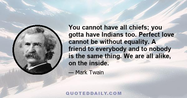 You cannot have all chiefs; you gotta have Indians too. Perfect love cannot be without equality. A friend to everybody and to nobody is the same thing. We are all alike, on the inside.