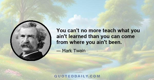 You can't no more teach what you ain't learned than you can come from where you ain't been.