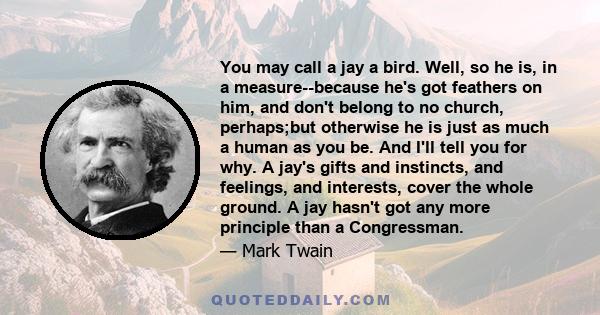 You may call a jay a bird. Well, so he is, in a measure--because he's got feathers on him, and don't belong to no church, perhaps;but otherwise he is just as much a human as you be. And I'll tell you for why. A jay's