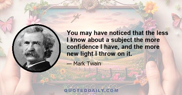 You may have noticed that the less I know about a subject the more confidence I have, and the more new light I throw on it.