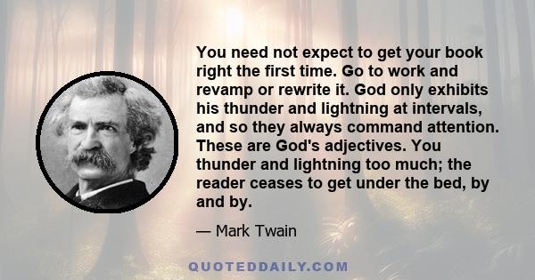 You need not expect to get your book right the first time. Go to work and revamp or rewrite it. God only exhibits his thunder and lightning at intervals, and so they always command attention. These are God's adjectives. 