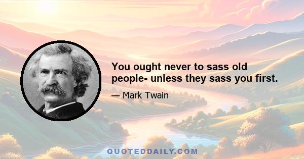 You ought never to sass old people- unless they sass you first.