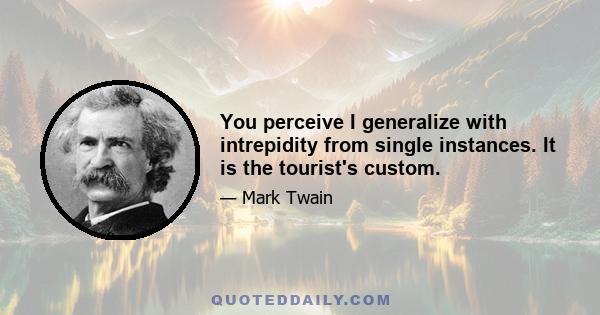 You perceive I generalize with intrepidity from single instances. It is the tourist's custom.