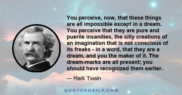 You perceive, now, that these things are all impossible except in a dream. You perceive that they are pure and puerile insanities, the silly creations of an imagination that is not conscious of its freaks - in a word,