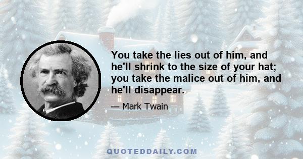 You take the lies out of him, and he'll shrink to the size of your hat; you take the malice out of him, and he'll disappear.