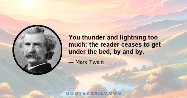 You thunder and lightning too much; the reader ceases to get under the bed, by and by.