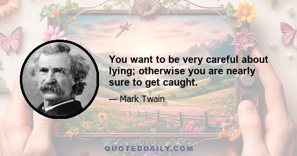 You want to be very careful about lying; otherwise you are nearly sure to get caught.