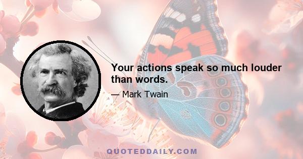 Your actions speak so much louder than words.