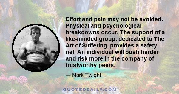 Effort and pain may not be avoided. Physical and psychological breakdowns occur. The support of a like-minded group, dedicated to The Art of Suffering, provides a safety net. An individual will push harder and risk more 