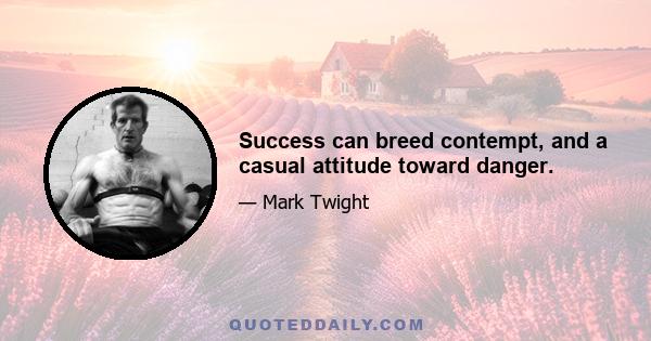 Success can breed contempt, and a casual attitude toward danger.